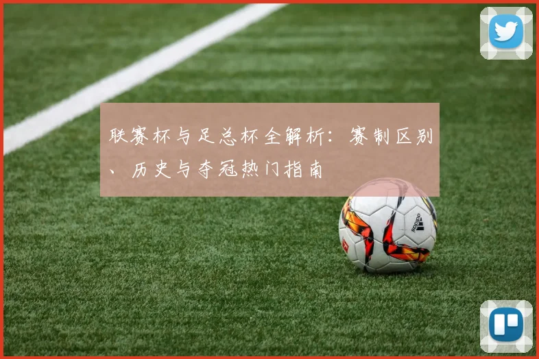 联赛杯与足总杯全解析：赛制区别、历史与夺冠热门指南