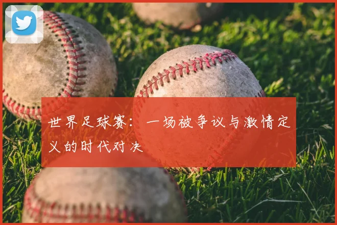 世界足球赛：一场被争议与激情定义的时代对决