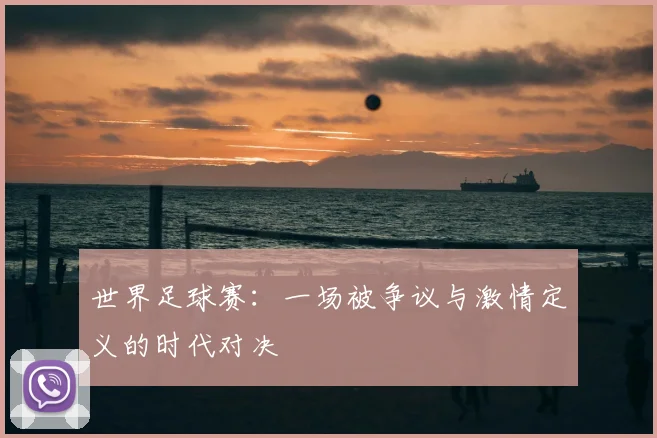 世界足球赛:一场被争议与激情定义的时代对决