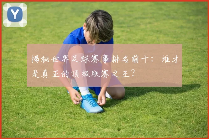 揭秘世界足球赛事排名前十:谁才是真正的顶级联赛之王?