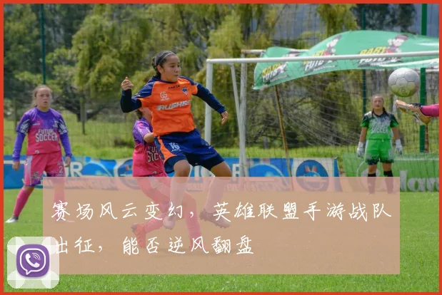 赛场风云变幻，英雄联盟手游战队出征，能否逆风翻盘