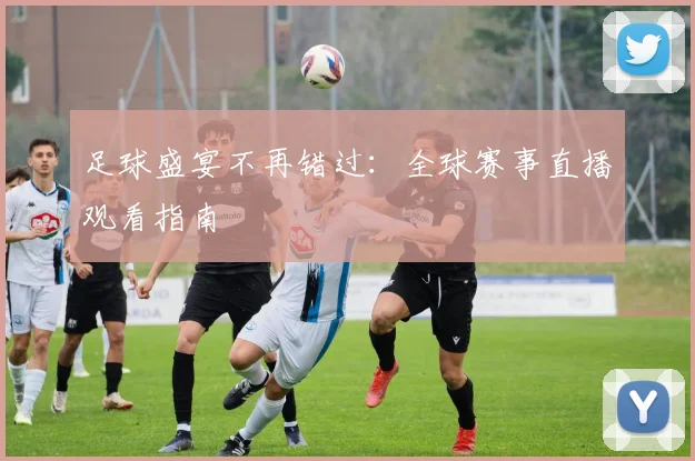 足球盛宴不再错过：全球赛事直播观看指南