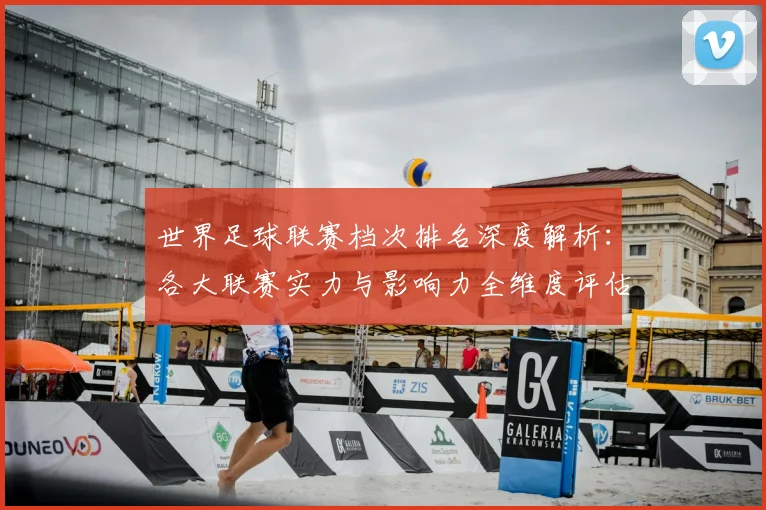 世界足球联赛档次排名深度解析：各大联赛实力与影响力全维度评估