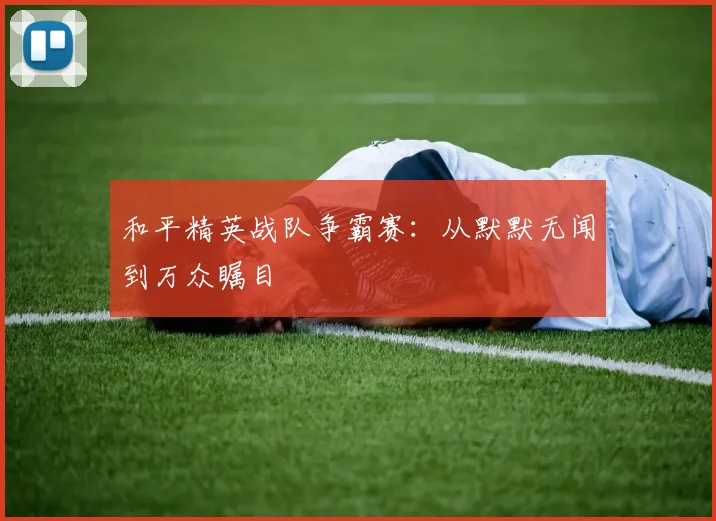 和平精英战队争霸赛：从默默无闻到万众瞩目