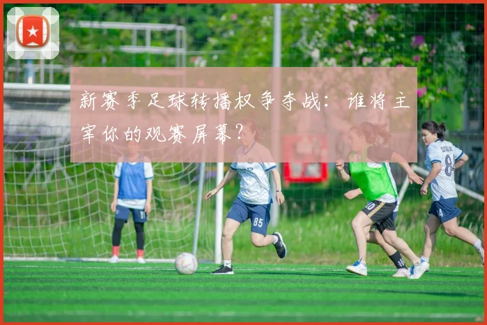 新赛季足球转播权争夺战：谁将主宰你的观赛屏幕？