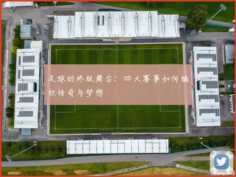 足球的终极舞台:四大赛事如何编织传奇与梦想