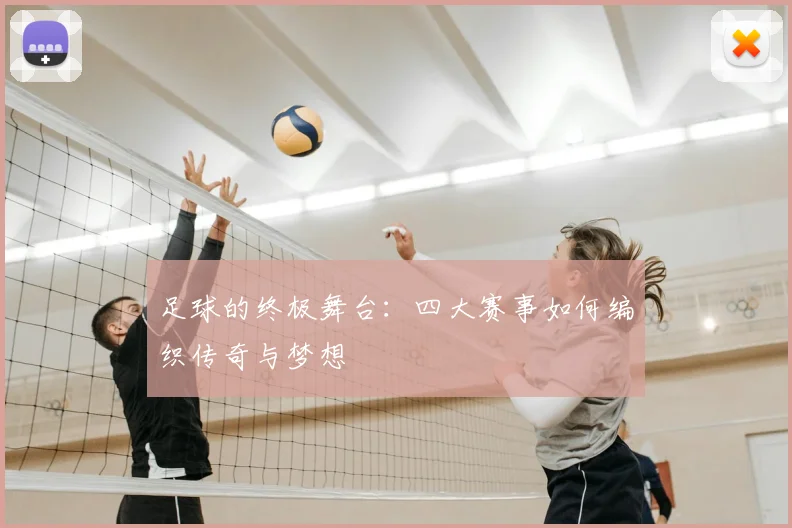 足球的终极舞台：四大赛事如何编织传奇与梦想