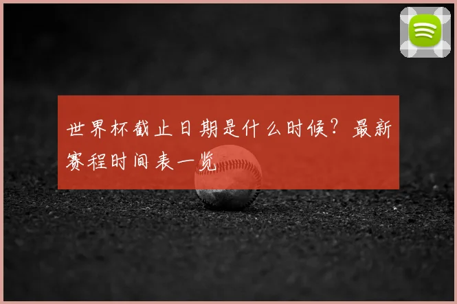世界杯截止日期是什么时候?最新赛程时间表一览