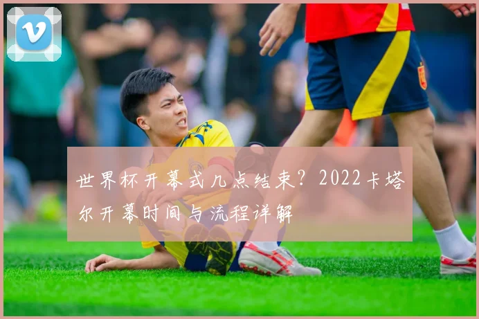 世界杯开幕式几点结束？2022卡塔尔开幕时间与流程详解