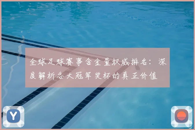 全球足球赛事含金量权威排名:深度解析各大冠军奖杯的真正价值
