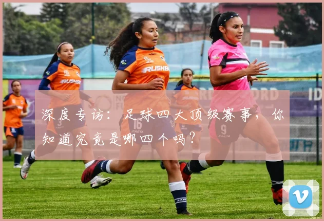 深度专访：足球四大顶级赛事，你知道究竟是哪四个吗？