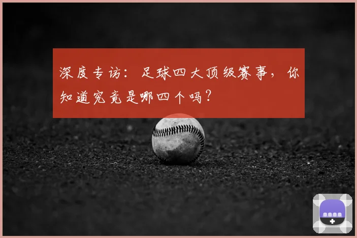 深度专访：足球四大顶级赛事，你知道究竟是哪四个吗？