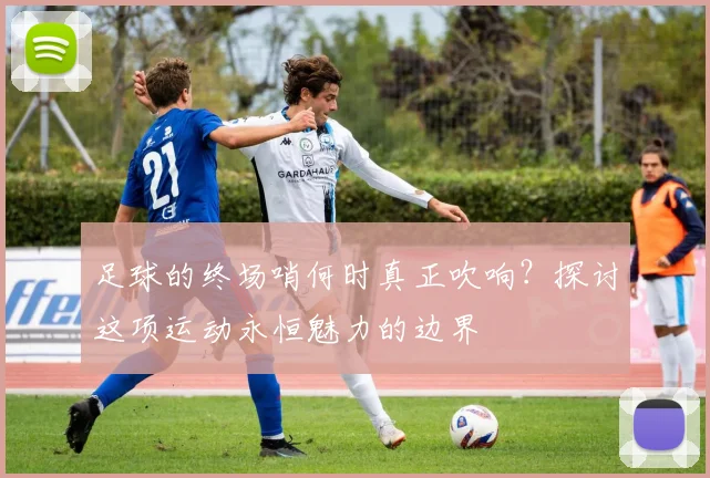 足球的终场哨何时真正吹响？探讨这项运动永恒魅力的边界