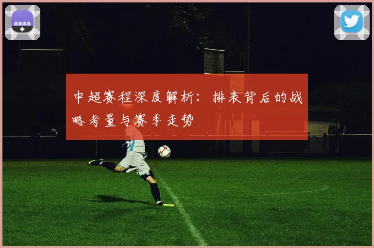 中超赛程深度解析：排表背后的战略考量与赛季走势