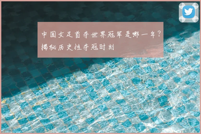 中国女足首夺世界冠军是哪一年?揭秘历史性夺冠时刻