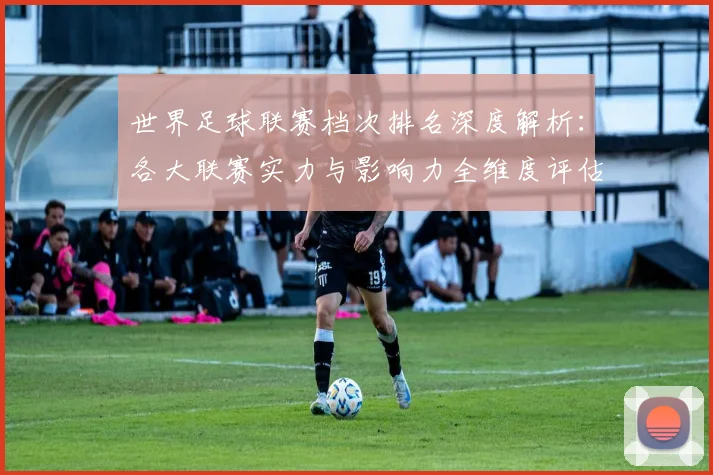 世界足球联赛档次排名深度解析:各大联赛实力与影响力全维度评估