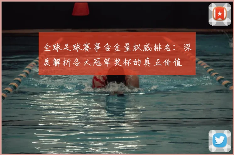 全球足球赛事含金量权威排名：深度解析各大冠军奖杯的真正价值