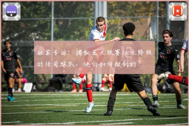 独家专访：揭秘五大联赛从未降级的传奇球队，他们如何做到的？