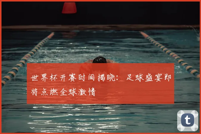 世界杯开赛时间揭晓:足球盛宴即将点燃全球激情