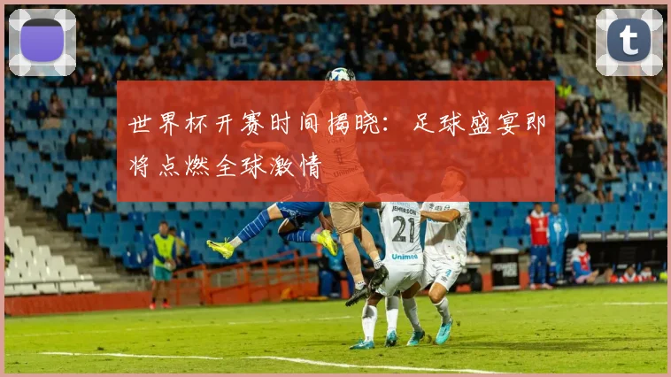 世界杯开赛时间揭晓：足球盛宴即将点燃全球激情