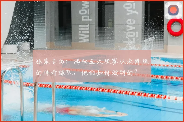 独家专访：揭秘五大联赛从未降级的传奇球队，他们如何做到的？