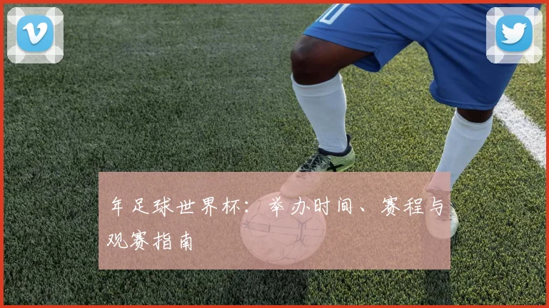 年足球世界杯：举办时间、赛程与观赛指南